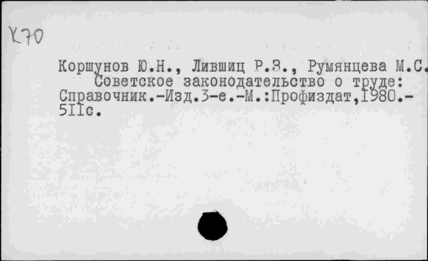 ﻿
Коршунов Ю.Н., Лившиц Р.З., Румянцева М.С Советское законодательство о труде:
Справочник.-Изд.3-е.-М.:Профиздат,1980